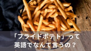 「フライドポテト」って英語でなんて言うの？