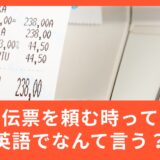 伝票を頼む時、英語でなんて言うの？
