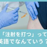 「注射を打つ」って英語で何と言う？ワクチンで使える英語表現！