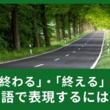 『終わる』・『終える』を英語でどのように表現がある？