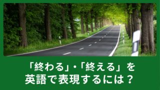 『終わる』・『終える』を英語でどのように表現がある？