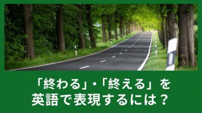 『終わる』・『終える』を英語でどのように表現がある？