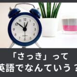 「さっき」は英語でなんという？時間を表す英語表現！