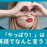「やっぱり！」は英語でなんと言う？英語フレーズと使い分け