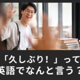 「久しぶり！」って英語で何て言うの？使える英語表現をご紹介！