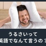 「うるさい」って英語でなんて言うの？失礼にならない言い方も！