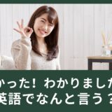わかった、わかりましたは英語で何と言う？使える英語表現！