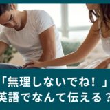 「無理しないでね！」英語でなんて伝える？相手を気遣う英語表現！