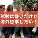 試験は嫌いだけど海外留学したい！今行かなかったら絶対に後悔する！