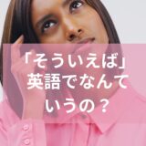 「そういえば」って英語で言える？話題を変えたい時に使える英語を紹介