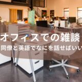 【ビジネス英会話】オフィスでの雑談！同僚と英語でなにを話せばいい？