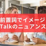 【前置詞】同じ“talk”でもニュアンスが変わる！意味の違いを前置詞でつかもう